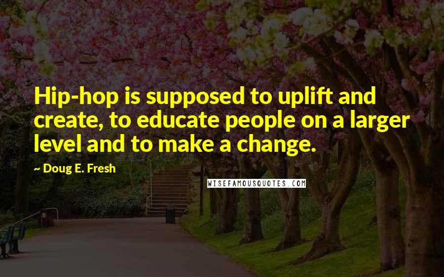 Doug E. Fresh Quotes: Hip-hop is supposed to uplift and create, to educate people on a larger level and to make a change.