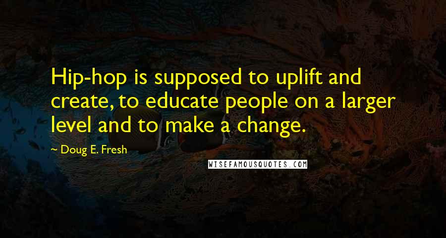 Doug E. Fresh Quotes: Hip-hop is supposed to uplift and create, to educate people on a larger level and to make a change.