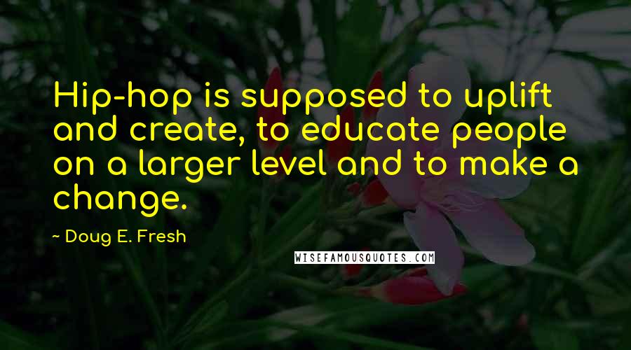 Doug E. Fresh Quotes: Hip-hop is supposed to uplift and create, to educate people on a larger level and to make a change.