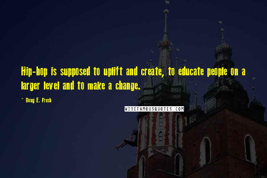 Doug E. Fresh Quotes: Hip-hop is supposed to uplift and create, to educate people on a larger level and to make a change.