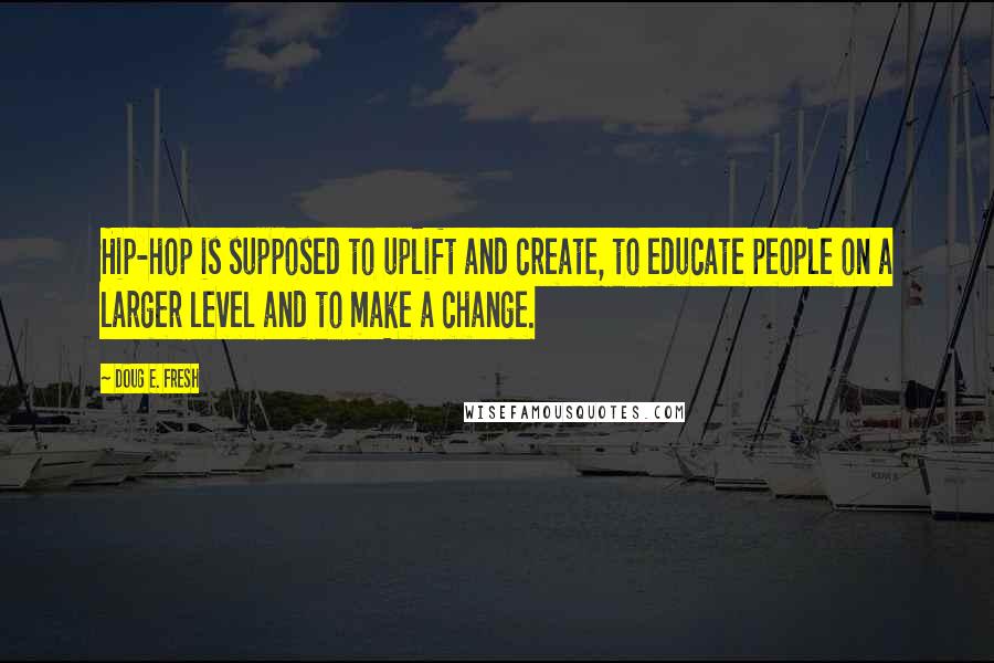 Doug E. Fresh Quotes: Hip-hop is supposed to uplift and create, to educate people on a larger level and to make a change.