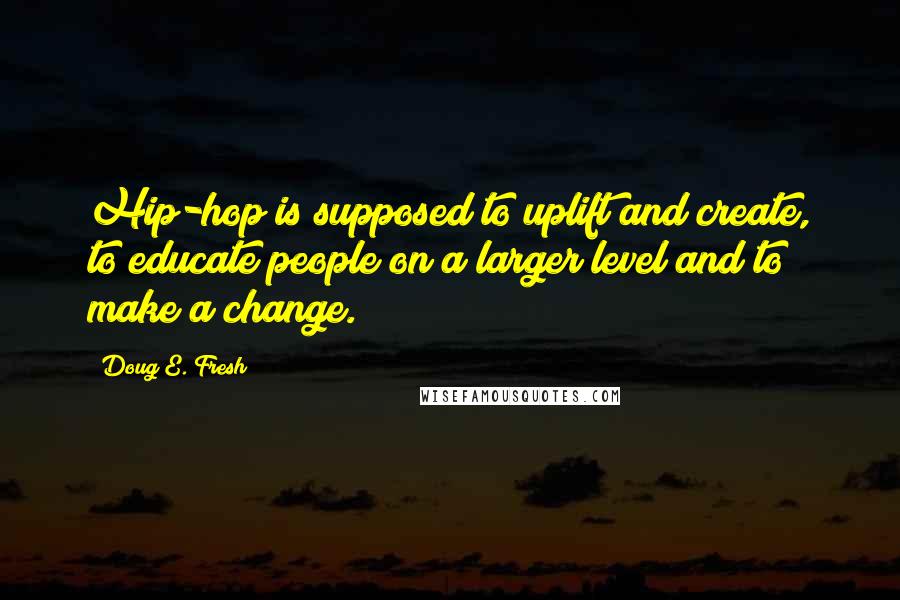 Doug E. Fresh Quotes: Hip-hop is supposed to uplift and create, to educate people on a larger level and to make a change.