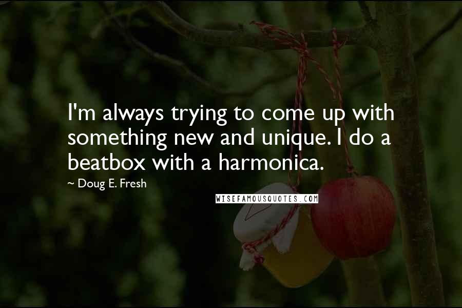 Doug E. Fresh Quotes: I'm always trying to come up with something new and unique. I do a beatbox with a harmonica.