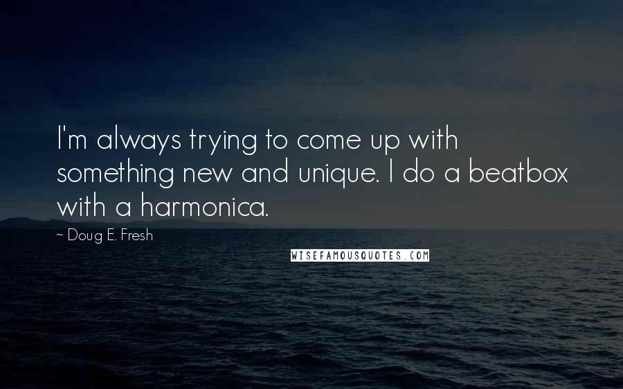 Doug E. Fresh Quotes: I'm always trying to come up with something new and unique. I do a beatbox with a harmonica.