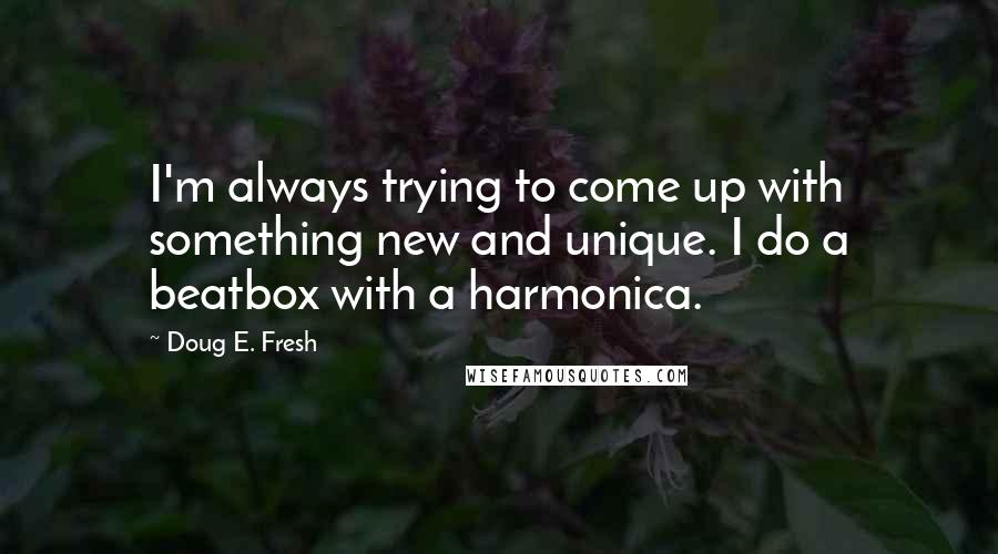 Doug E. Fresh Quotes: I'm always trying to come up with something new and unique. I do a beatbox with a harmonica.