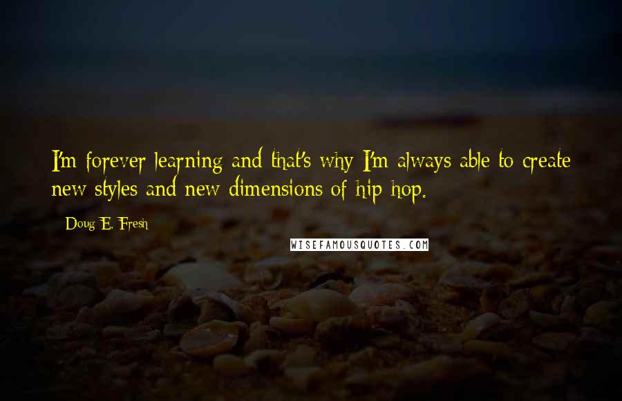 Doug E. Fresh Quotes: I'm forever learning and that's why I'm always able to create new styles and new dimensions of hip-hop.