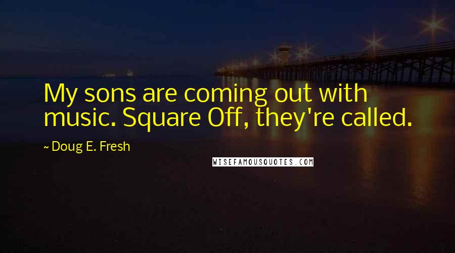 Doug E. Fresh Quotes: My sons are coming out with music. Square Off, they're called.