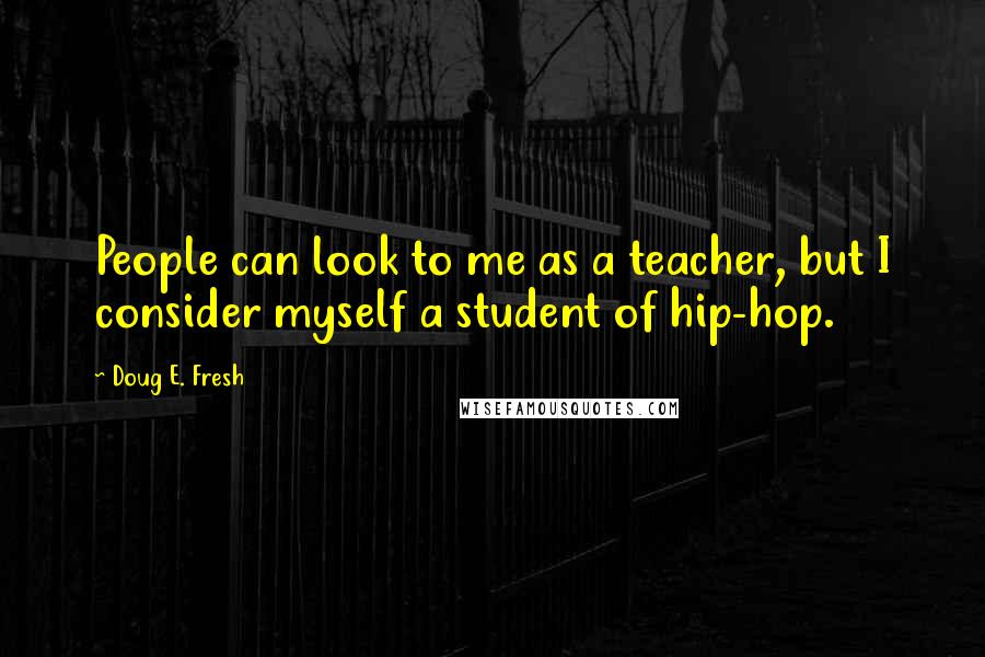 Doug E. Fresh Quotes: People can look to me as a teacher, but I consider myself a student of hip-hop.