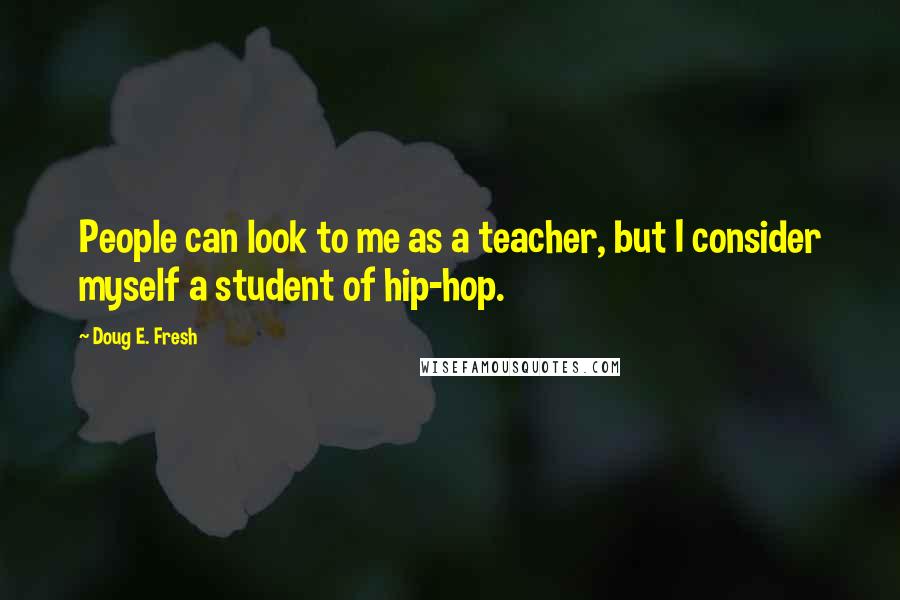 Doug E. Fresh Quotes: People can look to me as a teacher, but I consider myself a student of hip-hop.