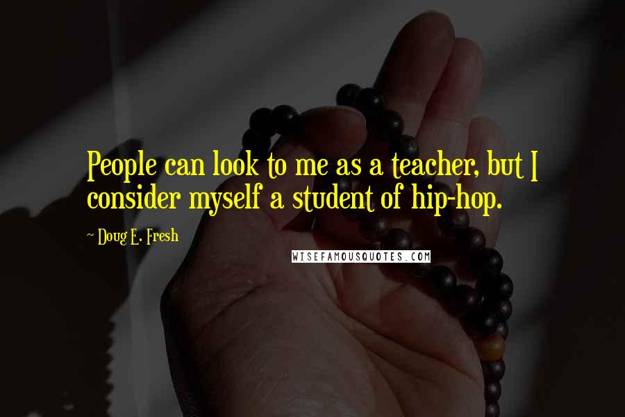 Doug E. Fresh Quotes: People can look to me as a teacher, but I consider myself a student of hip-hop.