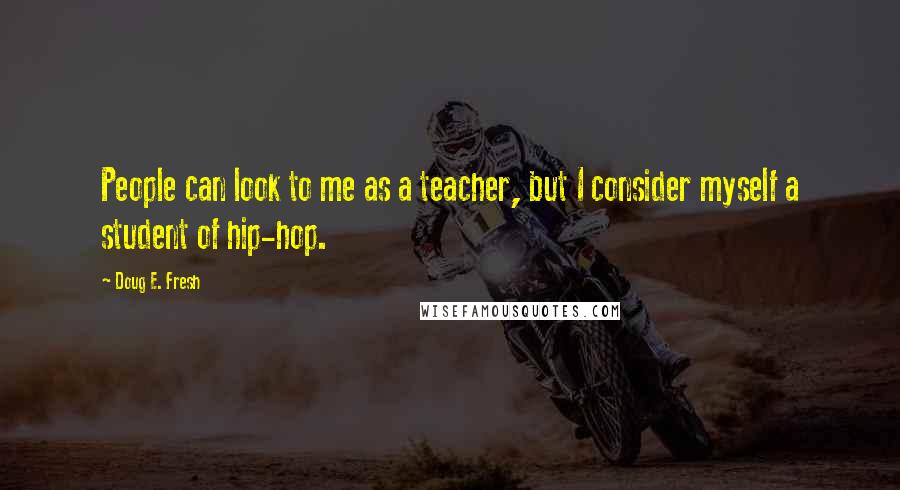 Doug E. Fresh Quotes: People can look to me as a teacher, but I consider myself a student of hip-hop.