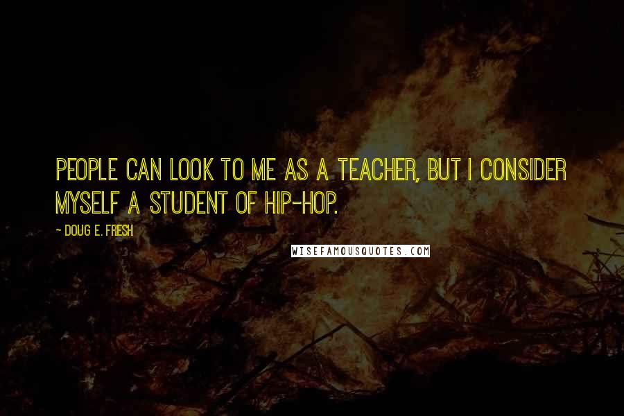 Doug E. Fresh Quotes: People can look to me as a teacher, but I consider myself a student of hip-hop.