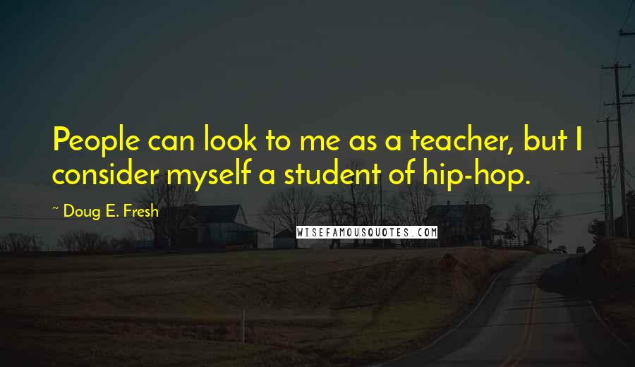 Doug E. Fresh Quotes: People can look to me as a teacher, but I consider myself a student of hip-hop.