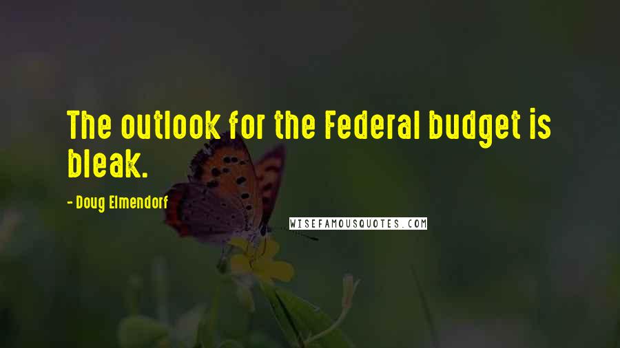 Doug Elmendorf Quotes: The outlook for the Federal budget is bleak.