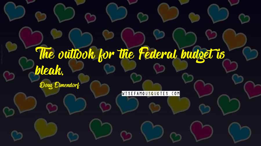 Doug Elmendorf Quotes: The outlook for the Federal budget is bleak.