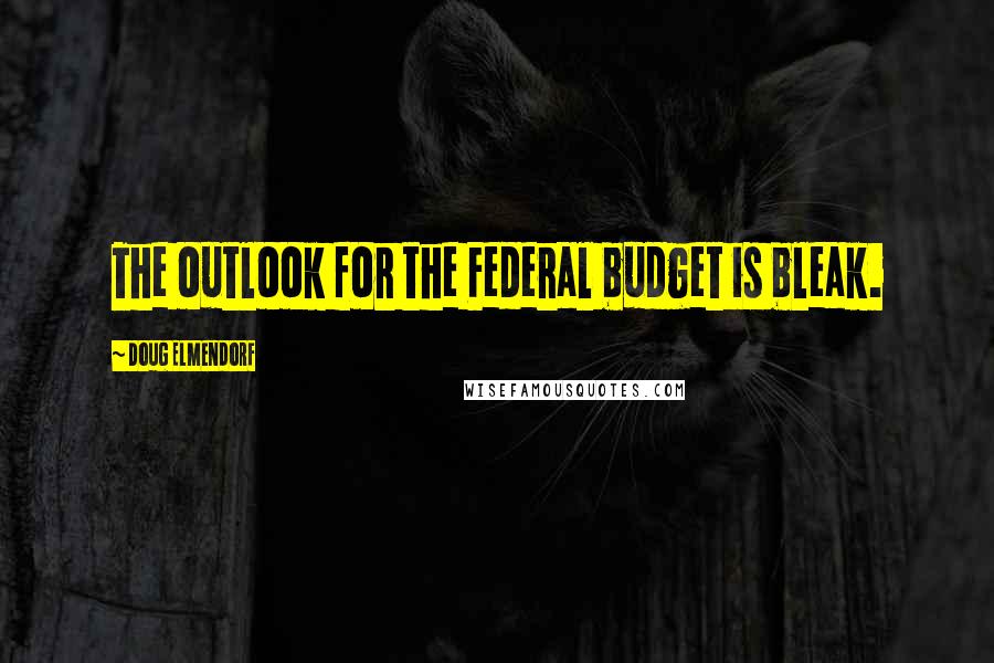 Doug Elmendorf Quotes: The outlook for the Federal budget is bleak.