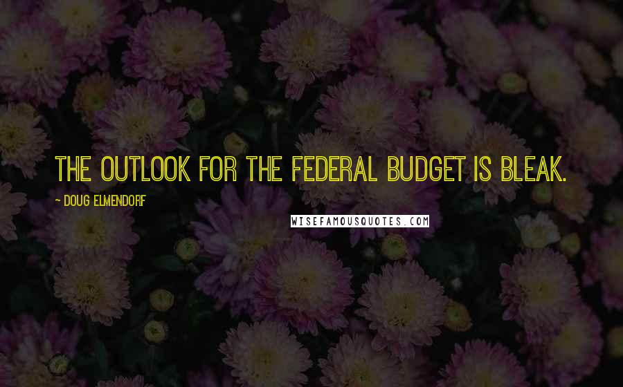 Doug Elmendorf Quotes: The outlook for the Federal budget is bleak.