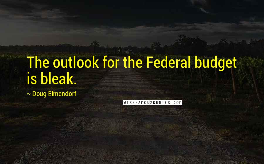 Doug Elmendorf Quotes: The outlook for the Federal budget is bleak.