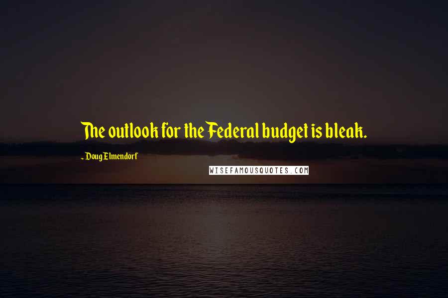 Doug Elmendorf Quotes: The outlook for the Federal budget is bleak.