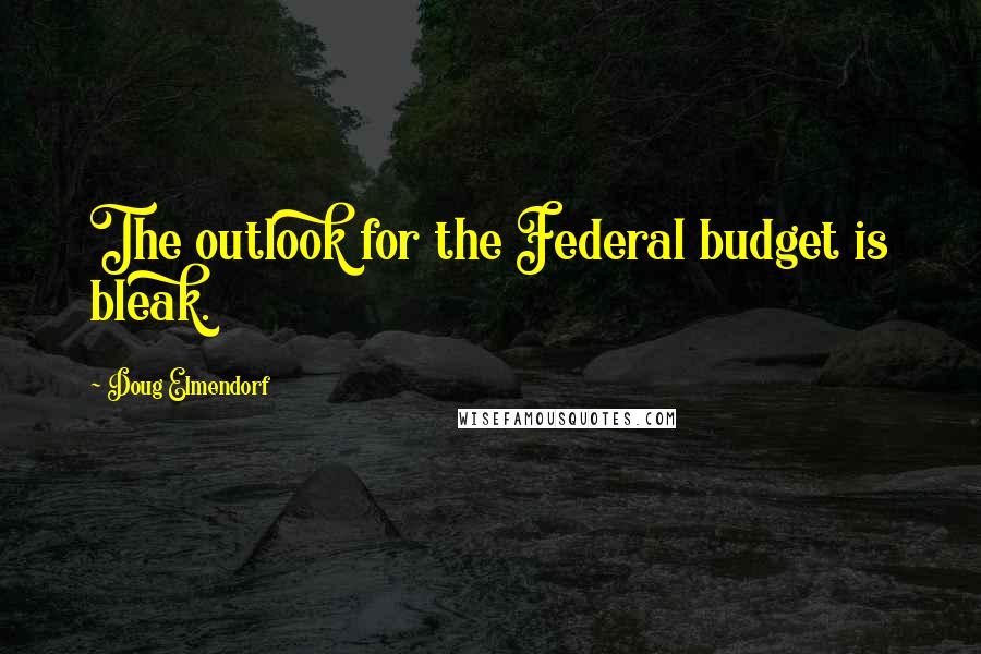 Doug Elmendorf Quotes: The outlook for the Federal budget is bleak.