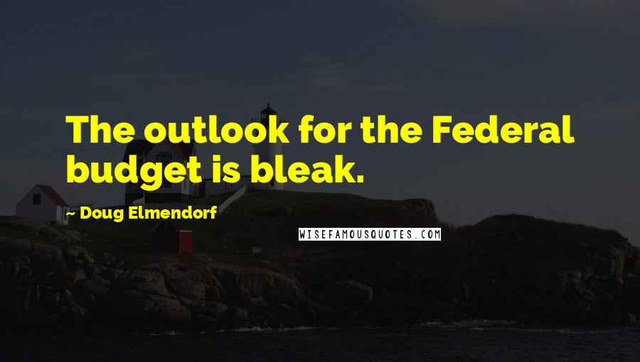 Doug Elmendorf Quotes: The outlook for the Federal budget is bleak.