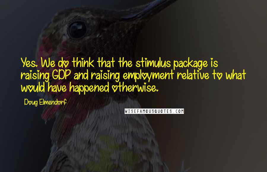 Doug Elmendorf Quotes: Yes. We do think that the stimulus package is raising GDP and raising employment relative to what would have happened otherwise.