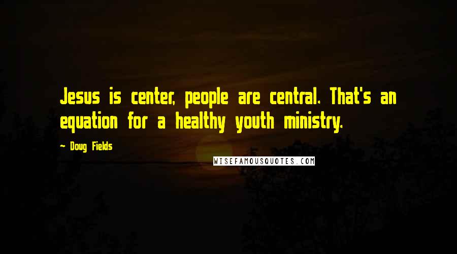 Doug Fields Quotes: Jesus is center, people are central. That's an equation for a healthy youth ministry.