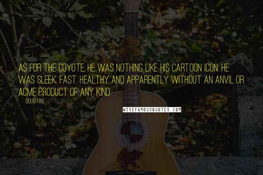 Doug Fine Quotes: As for the coyote, he was nothing like his cartoon icon. He was sleek, fast, healthy and apparently without an anvil or Acme product of any kind.