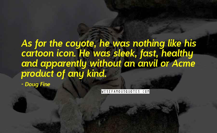 Doug Fine Quotes: As for the coyote, he was nothing like his cartoon icon. He was sleek, fast, healthy and apparently without an anvil or Acme product of any kind.