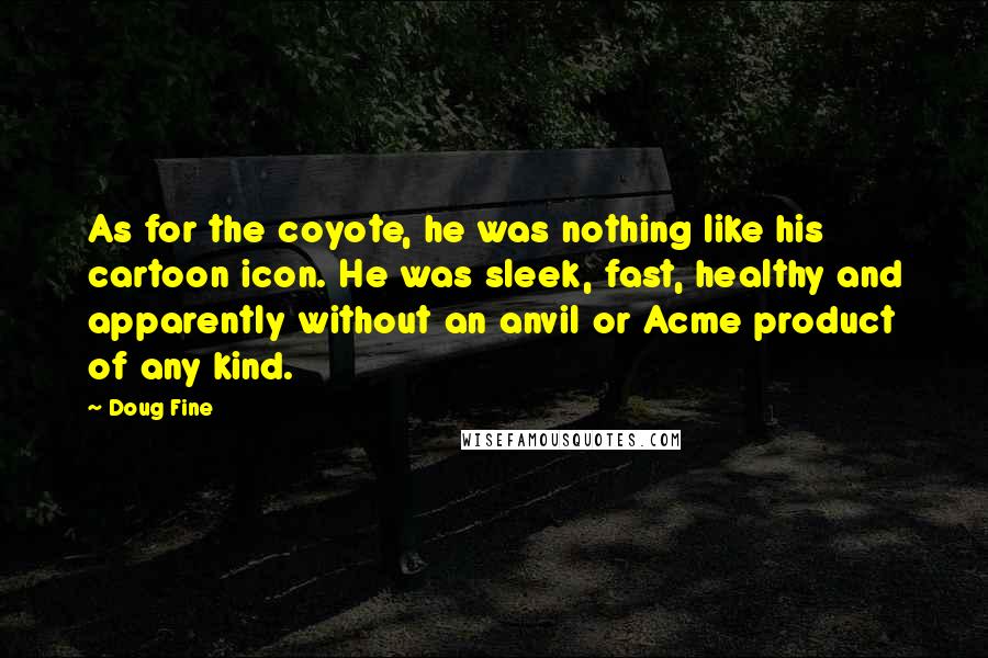 Doug Fine Quotes: As for the coyote, he was nothing like his cartoon icon. He was sleek, fast, healthy and apparently without an anvil or Acme product of any kind.