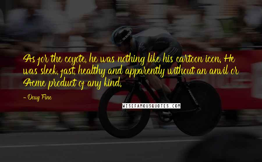 Doug Fine Quotes: As for the coyote, he was nothing like his cartoon icon. He was sleek, fast, healthy and apparently without an anvil or Acme product of any kind.