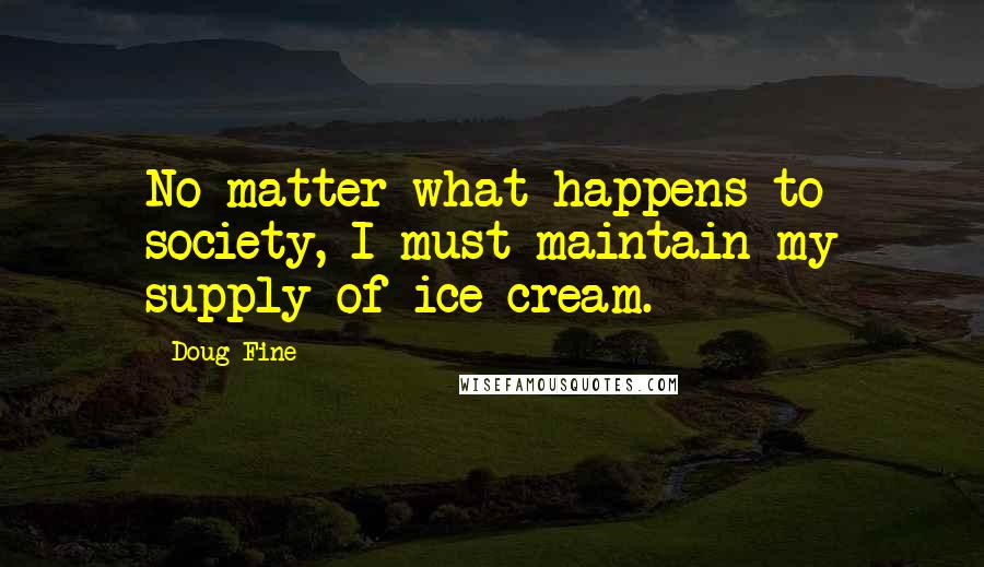 Doug Fine Quotes: No matter what happens to society, I must maintain my supply of ice cream.