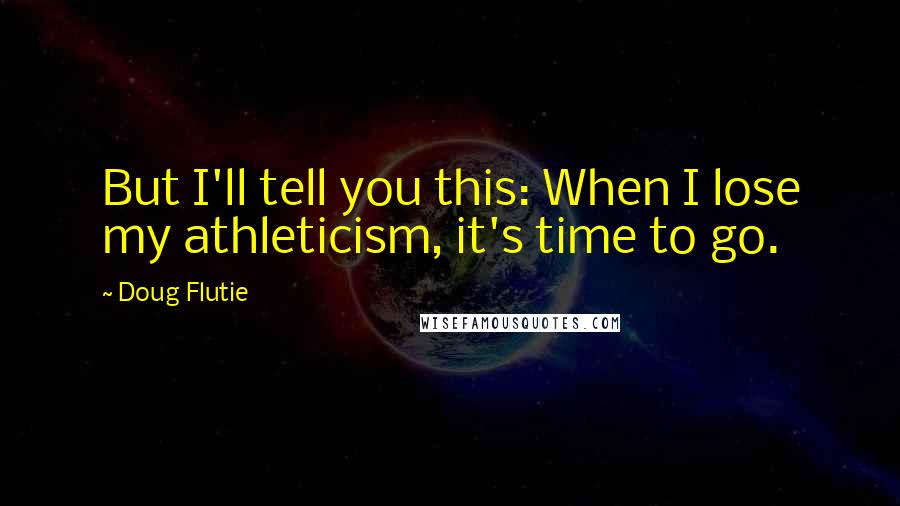 Doug Flutie Quotes: But I'll tell you this: When I lose my athleticism, it's time to go.