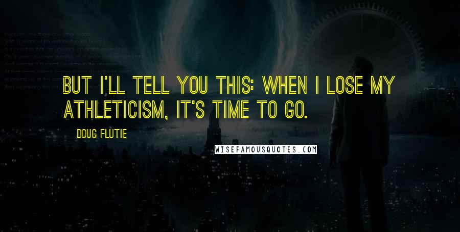 Doug Flutie Quotes: But I'll tell you this: When I lose my athleticism, it's time to go.