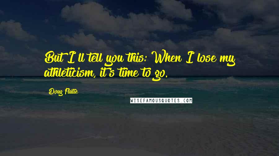 Doug Flutie Quotes: But I'll tell you this: When I lose my athleticism, it's time to go.