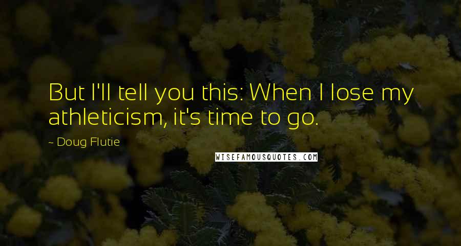 Doug Flutie Quotes: But I'll tell you this: When I lose my athleticism, it's time to go.
