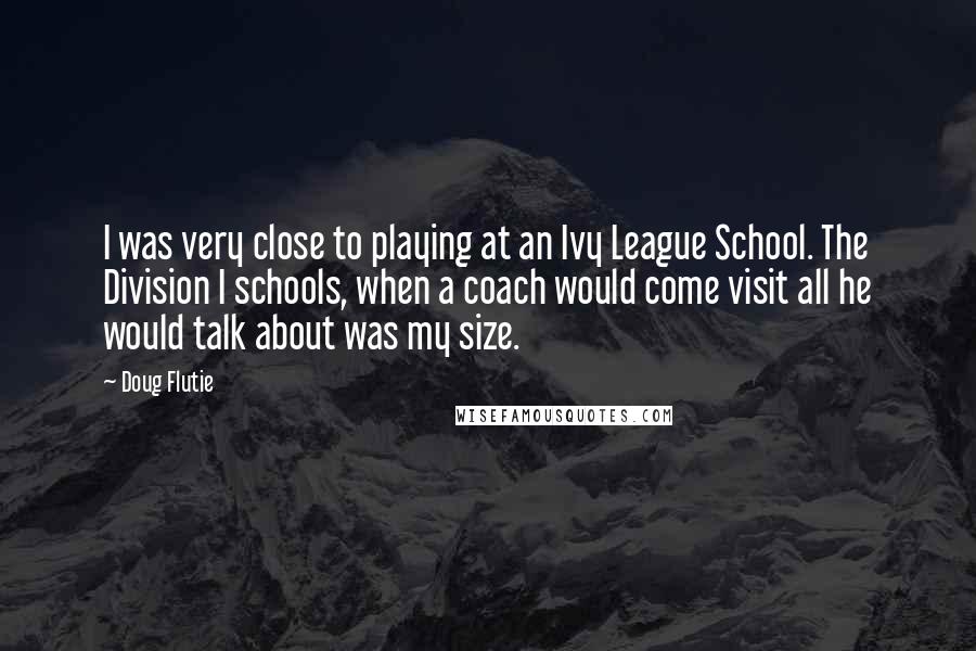 Doug Flutie Quotes: I was very close to playing at an Ivy League School. The Division I schools, when a coach would come visit all he would talk about was my size.