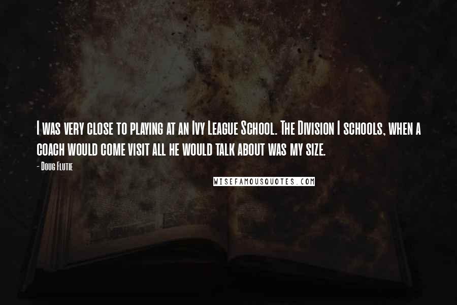 Doug Flutie Quotes: I was very close to playing at an Ivy League School. The Division I schools, when a coach would come visit all he would talk about was my size.