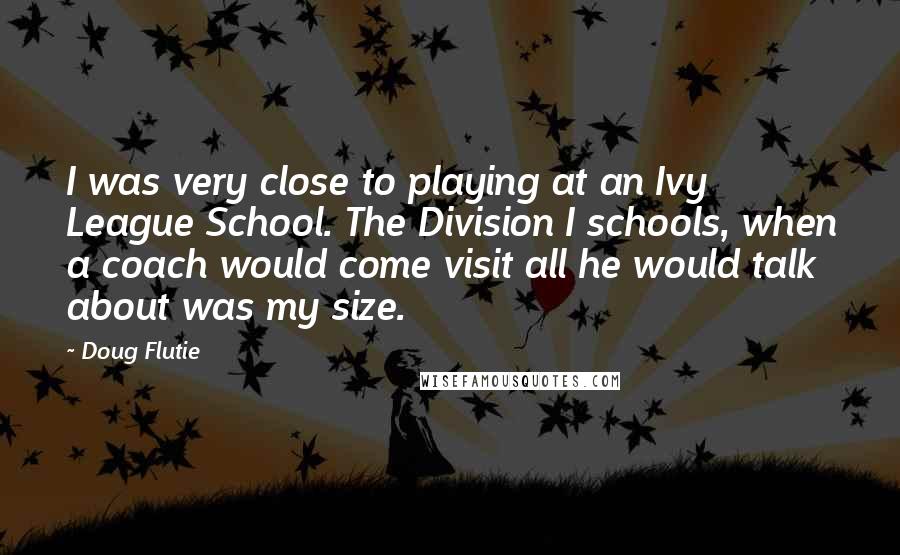 Doug Flutie Quotes: I was very close to playing at an Ivy League School. The Division I schools, when a coach would come visit all he would talk about was my size.