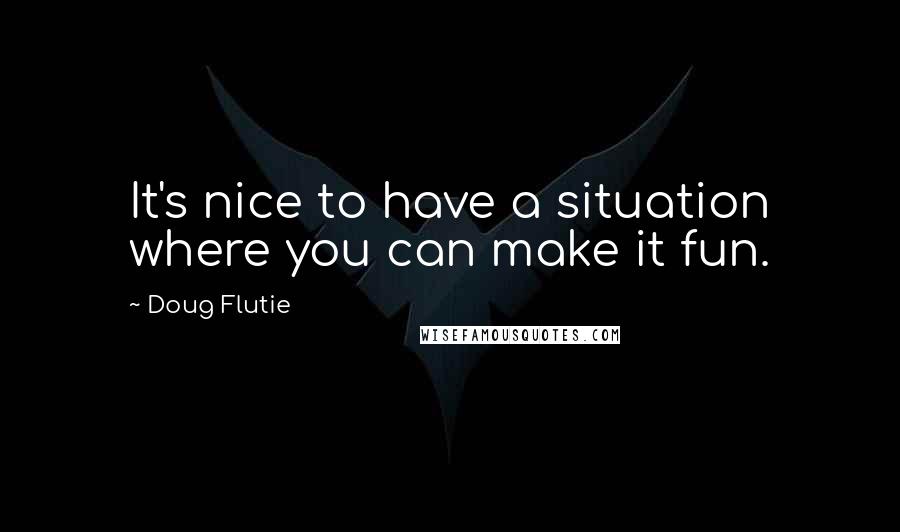 Doug Flutie Quotes: It's nice to have a situation where you can make it fun.