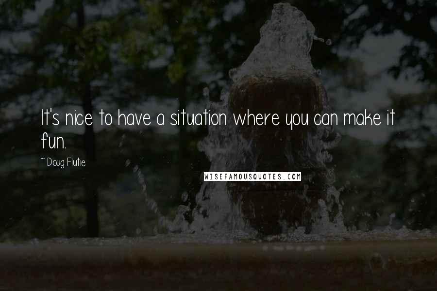 Doug Flutie Quotes: It's nice to have a situation where you can make it fun.