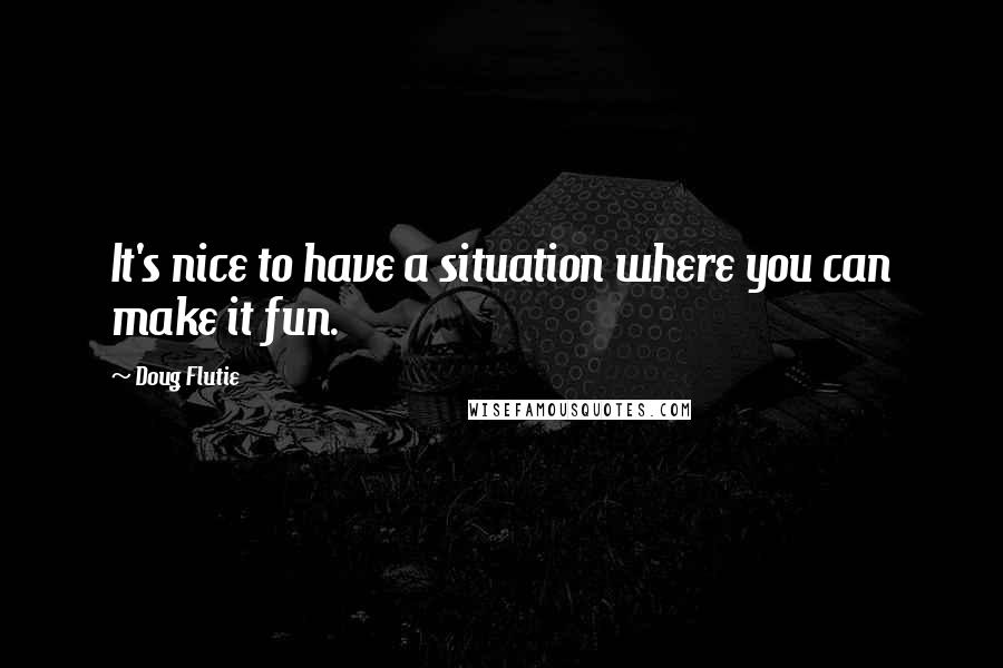 Doug Flutie Quotes: It's nice to have a situation where you can make it fun.