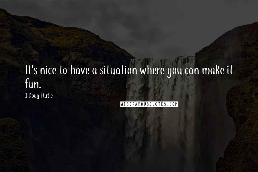 Doug Flutie Quotes: It's nice to have a situation where you can make it fun.