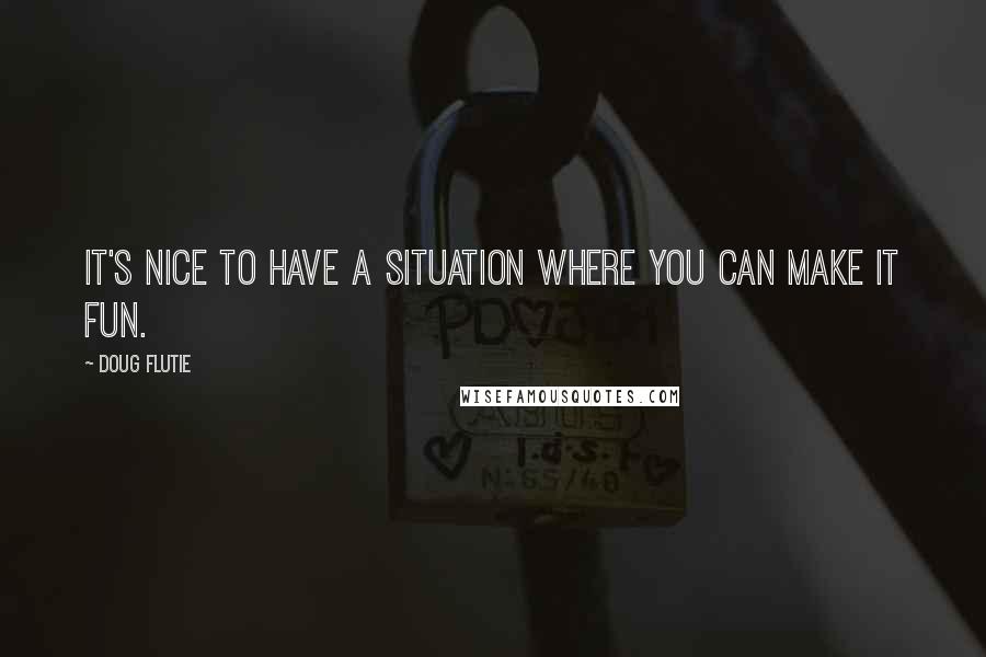 Doug Flutie Quotes: It's nice to have a situation where you can make it fun.