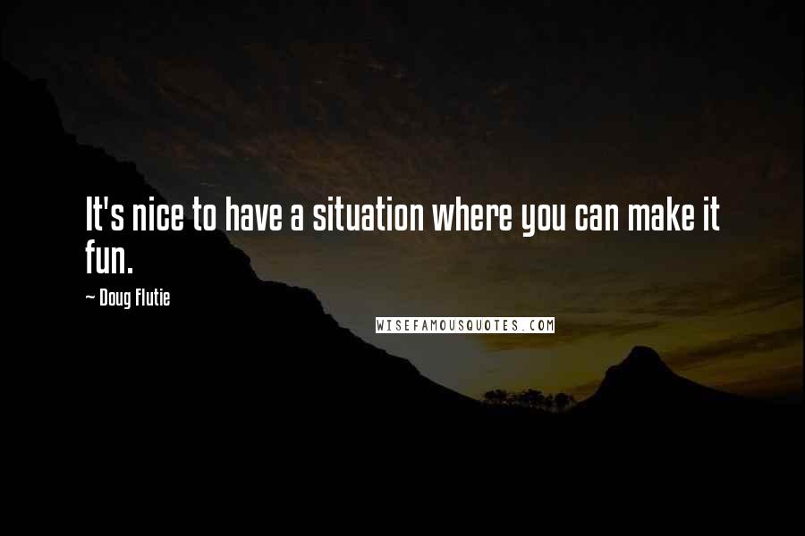 Doug Flutie Quotes: It's nice to have a situation where you can make it fun.