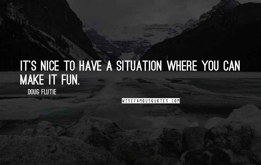 Doug Flutie Quotes: It's nice to have a situation where you can make it fun.