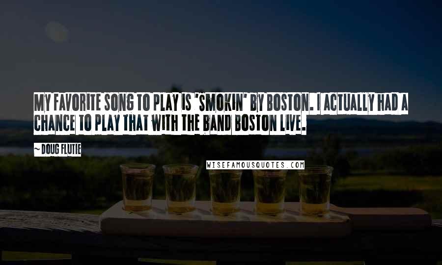 Doug Flutie Quotes: My favorite song to play is 'Smokin' by Boston. I actually had a chance to play that with the band Boston live.