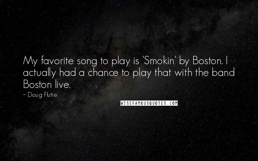 Doug Flutie Quotes: My favorite song to play is 'Smokin' by Boston. I actually had a chance to play that with the band Boston live.