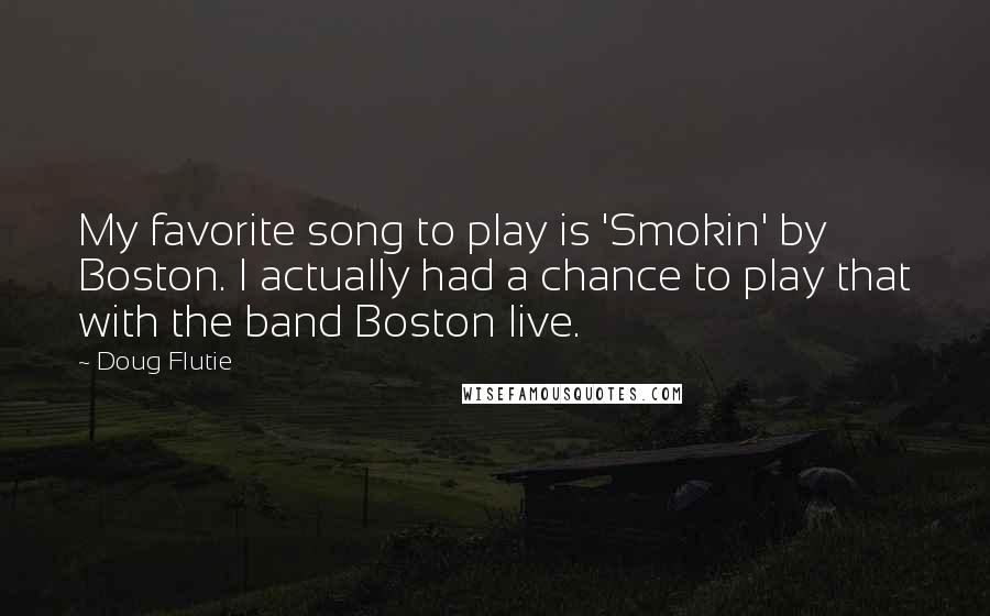 Doug Flutie Quotes: My favorite song to play is 'Smokin' by Boston. I actually had a chance to play that with the band Boston live.