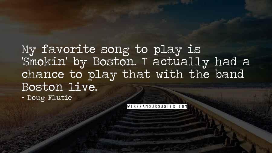 Doug Flutie Quotes: My favorite song to play is 'Smokin' by Boston. I actually had a chance to play that with the band Boston live.